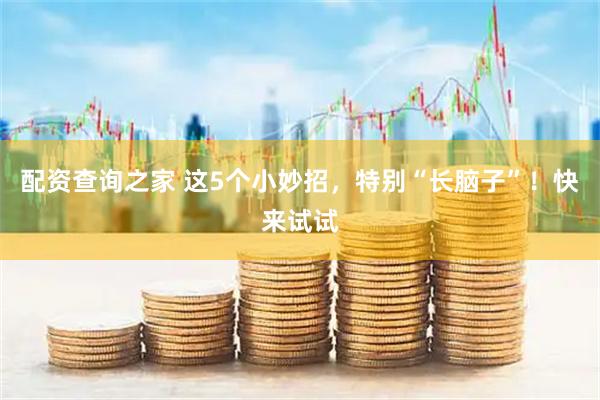 配资查询之家 这5个小妙招，特别“长脑子”！快来试试